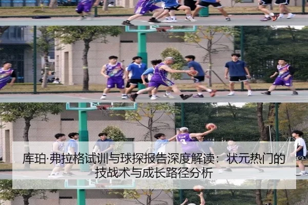 库珀·弗拉格试训与球探报告深度解读：状元热门的技战术与成长路径分析