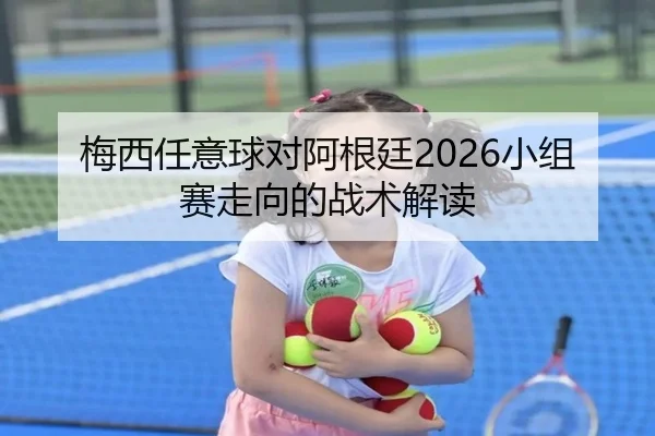 梅西任意球对阿根廷2026小组赛走向的战术解读